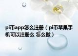 pi币app怎么注册（pi币苹果手机可以注册么 怎么做）