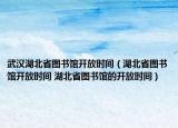 武汉湖北省图书馆开放时间（湖北省图书馆开放时间 湖北省图书馆的开放时间）