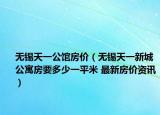 无锡天一公馆房价（无锡天一新城公寓房要多少一平米 最新房价资讯）