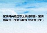 空调开关插座怎么接线有图（空调插座带开关怎么接线 要注意开关）