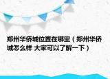 郑州华侨城位置在哪里（郑州华侨城怎么样 大家可以了解一下）