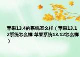 苹果13.4的系统怎么样（苹果13.12系统怎么样 苹果系统13.12怎么样）
