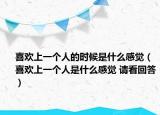 喜欢上一个人的时候是什么感觉（喜欢上一个人是什么感觉 请看回答）