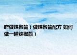 咋做辣椒酱（做辣椒酱配方 如何做一罐辣椒酱）