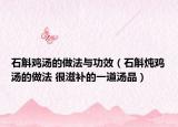 石斛鸡汤的做法与功效（石斛炖鸡汤的做法 很滋补的一道汤品）