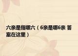 六亲是指哪六（6亲是哪6亲 答案在这里）