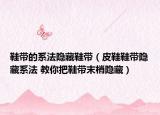 鞋带的系法隐藏鞋带（皮鞋鞋带隐藏系法 教你把鞋带末梢隐藏）