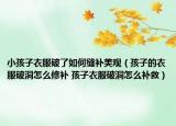 小孩子衣服破了如何缝补美观（孩子的衣服破洞怎么修补 孩子衣服破洞怎么补救）