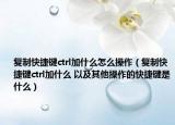 复制快捷键ctrl加什么怎么操作（复制快捷键ctrl加什么 以及其他操作的快捷键是什么）