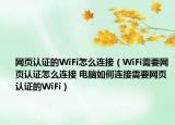 网页认证的WiFi怎么连接（WiFi需要网页认证怎么连接 电脑如何连接需要网页认证的WiFi）