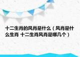 十二生肖的风肖是什么（风肖是什么生肖 十二生肖风肖是哪几个）