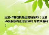 远景x6发动机是正时链条吗（远景x6旗舰版有正时皮带吗 车技术百科）