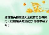 红糖馒头的做法大全花样怎么做窍门（红糖馒头做法配方 你都学会了吗）