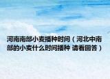 河南南部小麦播种时间（河北中南部的小麦什么时间播种 请看回答）