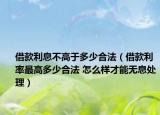 借款利息不高于多少合法（借款利率最高多少合法 怎么样才能无息处理）