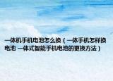一体机手机电池怎么换（一体手机怎样换电池 一体式智能手机电池的更换方法）