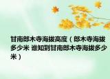 甘南郎木寺海拔高度（郎木寺海拔多少米 谁知到甘南郎木寺海拔多少米）