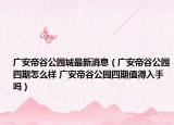 广安帝谷公园城最新消息（广安帝谷公园四期怎么样 广安帝谷公园四期值得入手吗）