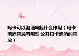 玛卡可以泡酒吗起什么作用（玛卡泡酒禁忌有哪些 公开玛卡泡酒的禁忌）