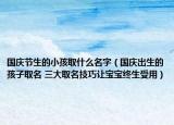 国庆节生的小孩取什么名字（国庆出生的孩子取名 三大取名技巧让宝宝终生受用）
