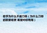 歌手为什么不请刀郎（为什么刀郎的歌要收费 希望对你有用）
