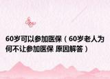60岁可以参加医保（60岁老人为何不让参加医保 原因解答）