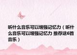 听什么音乐可以增强记忆力（听什么音乐可以增强记忆力 推荐这6首音乐）