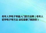 老年人学电子琴最入门的方法啊（老年人初学电子琴方法 送给需要了解的你）