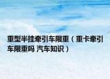 重型半挂牵引车限重（重卡牵引车限重吗 汽车知识）