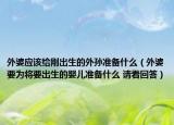 外婆应该给刚出生的外孙准备什么（外婆要为将要出生的婴儿准备什么 请看回答）