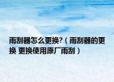 雨刮器怎么更换?（雨刮器的更换 更换使用原厂雨刮）