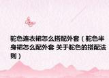 驼色连衣裙怎么搭配外套（驼色半身裙怎么配外套 关于驼色的搭配法则）