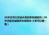 55岁还可以买城乡居民养老保险吗（55岁还能买城镇养老保险吗 大家可以看一看）