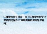 江淮骏铃多久保养一次（江淮骏铃多少公里做四轮保养 江淮骏需要铃做四轮保养吗）