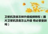 卫星机顶盒怎样升级视频教程（图片卫星机顶盒怎么升级 有必要更新吗）