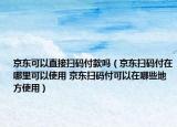 京东可以直接扫码付款吗（京东扫码付在哪里可以使用 京东扫码付可以在哪些地方使用）