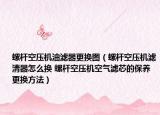 螺杆空压机油滤器更换图（螺杆空压机滤清器怎么换 螺杆空压机空气滤芯的保养更换方法）