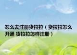 怎么去注册货拉拉（货拉拉怎么开通 货拉拉怎样注册）