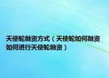 天使轮融资方式（天使轮如何融资 如何进行天使轮融资）