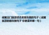闺蜜出门旅游适合发朋友圈的句子（闺蜜旅游的朋友圈句子 你更喜欢哪一句）