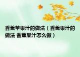 香蕉苹果汁的做法（香蕉果汁的做法 香蕉果汁怎么做）