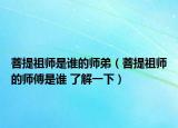 菩提祖师是谁的师弟（菩提祖师的师傅是谁 了解一下）