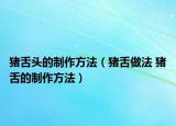 猪舌头的制作方法（猪舌做法 猪舌的制作方法）