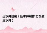 压水井自制（压水井制作 怎么做压水井）