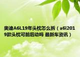 奥迪A6L19年头枕怎么拆（a6l2019款头枕可前后动吗 最新车资讯）