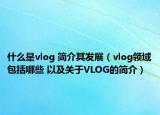 什么是vlog 简介其发展（vlog领域包括哪些 以及关于VLOG的简介）