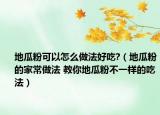 地瓜粉可以怎么做法好吃?（地瓜粉的家常做法 教你地瓜粉不一样的吃法）