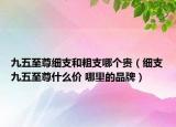 九五至尊细支和粗支哪个贵（细支九五至尊什么价 哪里的品牌）