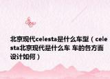 北京现代celesta是什么车型（celesta北京现代是什么车 车的各方面设计如何）