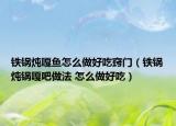铁锅炖嘎鱼怎么做好吃窍门（铁锅炖锅嘎吧做法 怎么做好吃）